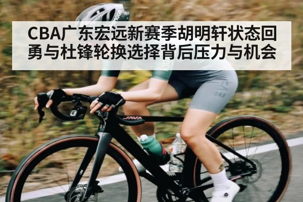 CBA广东宏远新赛季胡明轩状态回勇与杜锋轮换选择背后压力与机会