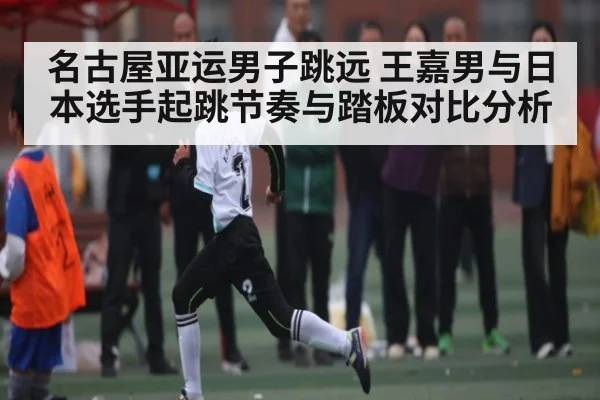 名古屋亚运男子跳远 王嘉男与日本选手起跳节奏与踏板对比分析