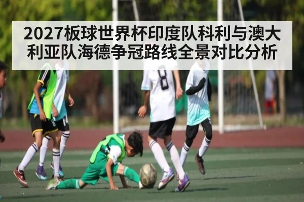 2027板球世界杯印度队科利与澳大利亚队海德争冠路线全景对比分析