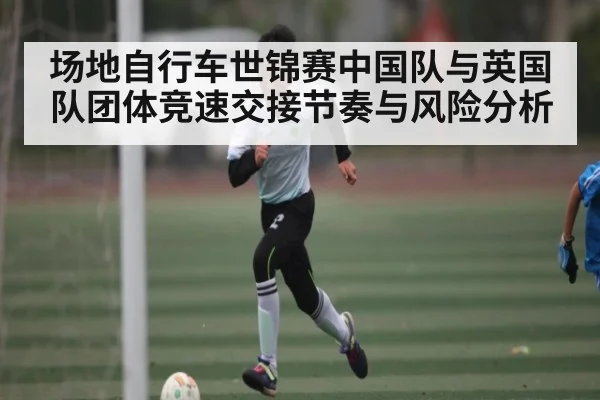 场地自行车世锦赛中国队与英国队团体竞速交接节奏与风险分析（c7）